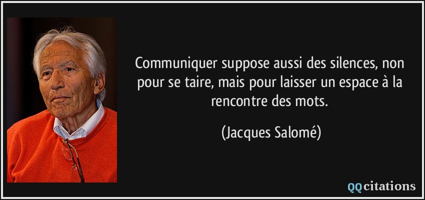 Communiquer suppose aussi des silences, non pour se taire, mais pour laisser un espace à la rencontre des mots.  - Jacques Salomé