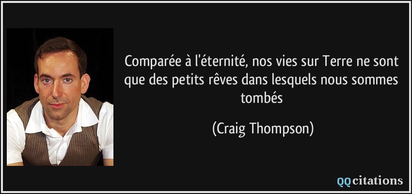 Comparée à l'éternité, nos vies sur Terre ne sont que des petits rêves dans lesquels nous sommes tombés  - Craig Thompson