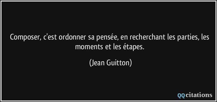 Composer, c'est ordonner sa pensée, en recherchant les parties, les moments et les étapes.  - Jean Guitton