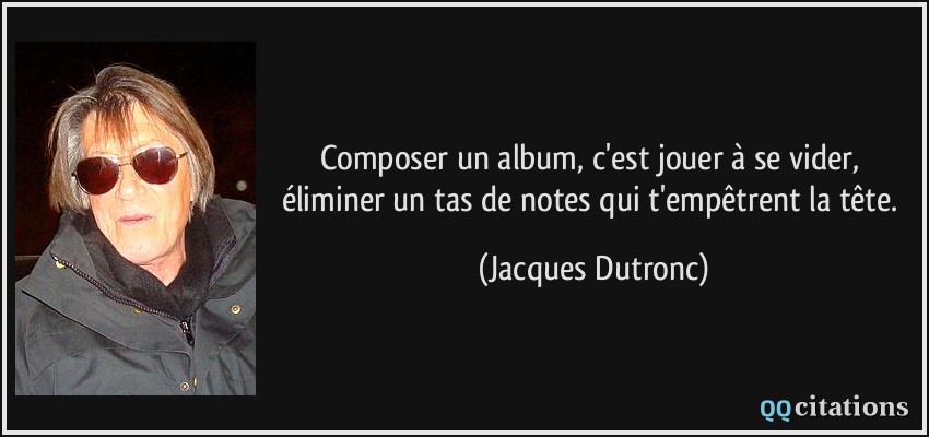Composer un album, c'est jouer à se vider, éliminer un tas de notes qui t'empêtrent la tête.  - Jacques Dutronc