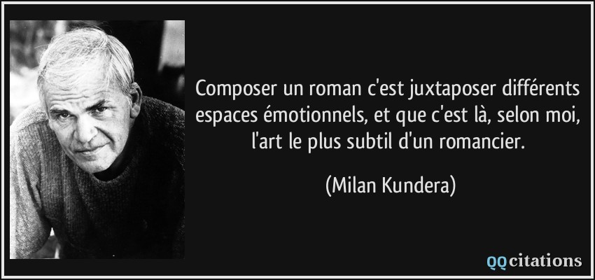 Composer un roman c'est juxtaposer différents espaces émotionnels, et que c'est là, selon moi, l'art le plus subtil d'un romancier.  - Milan Kundera