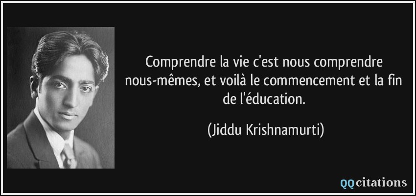 Comprendre la vie c'est nous comprendre nous-mêmes, et voilà le commencement et la fin de l'éducation.  - Jiddu Krishnamurti