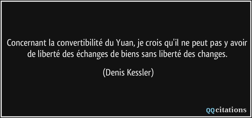 Concernant la convertibilité du Yuan, je crois qu'il ne peut pas y avoir de liberté des échanges de biens sans liberté des changes.  - Denis Kessler