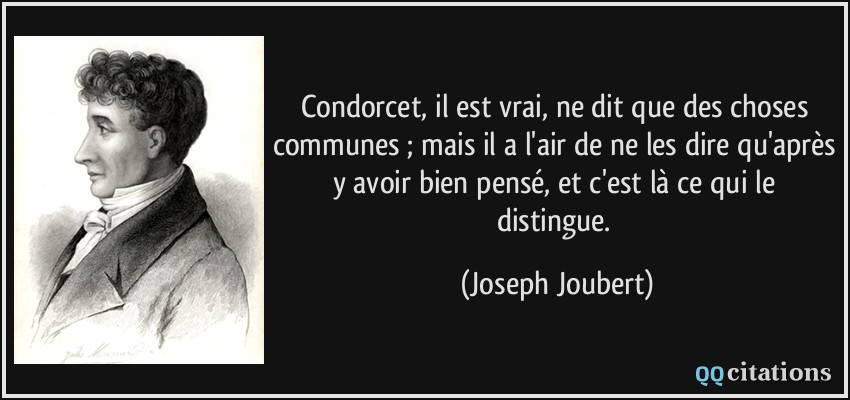 Condorcet, il est vrai, ne dit que des choses communes ; mais il a l'air de ne les dire qu'après y avoir bien pensé, et c'est là ce qui le distingue.  - Joseph Joubert