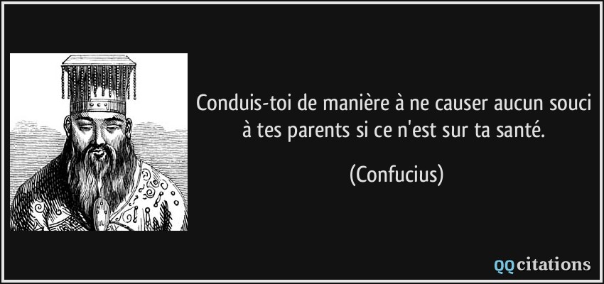 Conduis-toi de manière à ne causer aucun souci à tes parents si ce n'est sur ta santé.  - Confucius
