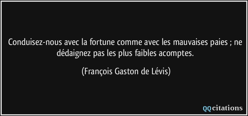 Conduisez-nous avec la fortune comme avec les mauvaises paies ; ne dédaignez pas les plus faibles acomptes.  - François Gaston de Lévis