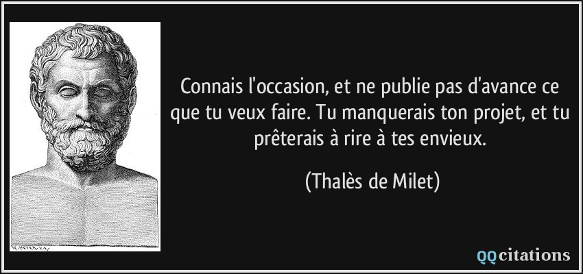 Connais l'occasion, et ne publie pas d'avance ce que tu veux faire. Tu manquerais ton projet, et tu prêterais à rire à tes envieux.  - Thalès de Milet