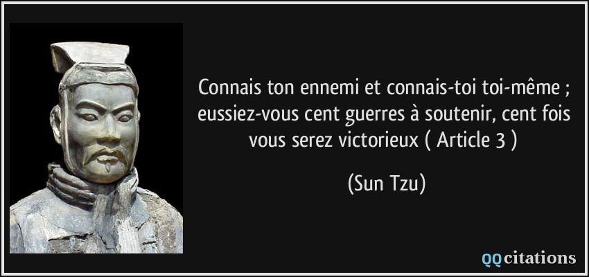 Connais ton ennemi et connais-toi toi-même ; eussiez-vous cent guerres à soutenir, cent fois vous serez victorieux ( Article 3 )  - Sun Tzu