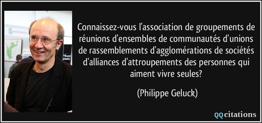 Connaissez-vous l'association de groupements de réunions d'ensembles de communautés d'unions de rassemblements d'agglomérations de sociétés d'alliances d'attroupements des personnes qui aiment vivre seules?  - Philippe Geluck