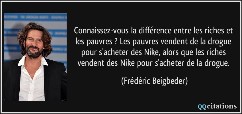 Connaissez-vous la différence entre les riches et les pauvres ? Les pauvres vendent de la drogue pour s'acheter des Nike, alors que les riches vendent des Nike pour s'acheter de la drogue.  - Frédéric Beigbeder