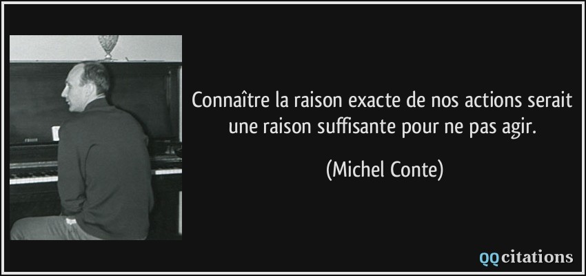 Connaître la raison exacte de nos actions serait une raison suffisante pour ne pas agir.  - Michel Conte