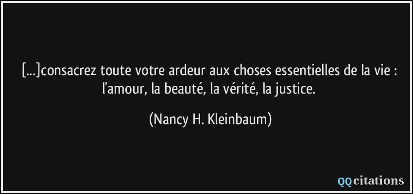 [...]consacrez toute votre ardeur aux choses essentielles de la vie : l'amour, la beauté, la vérité, la justice.  - Nancy H. Kleinbaum