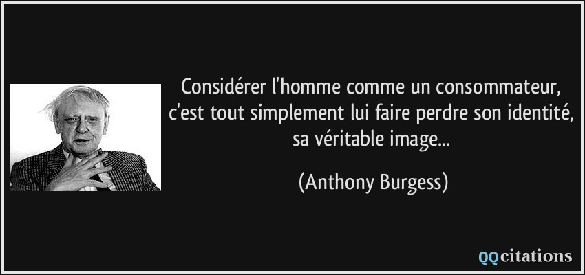 Considérer l'homme comme un consommateur, c'est tout simplement lui faire perdre son identité, sa véritable image...  - Anthony Burgess