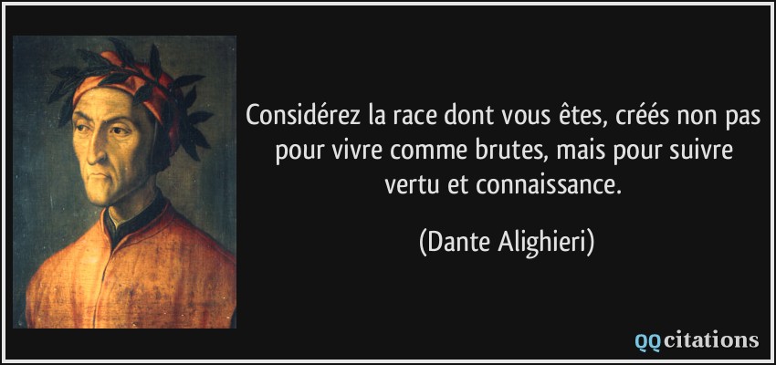 Considérez la race dont vous êtes, créés non pas pour vivre comme brutes, mais pour suivre vertu et connaissance.  - Dante Alighieri