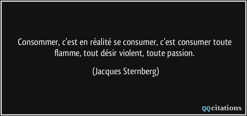 Consommer, c'est en réalité se consumer, c'est consumer toute flamme, tout désir violent, toute passion.  - Jacques Sternberg