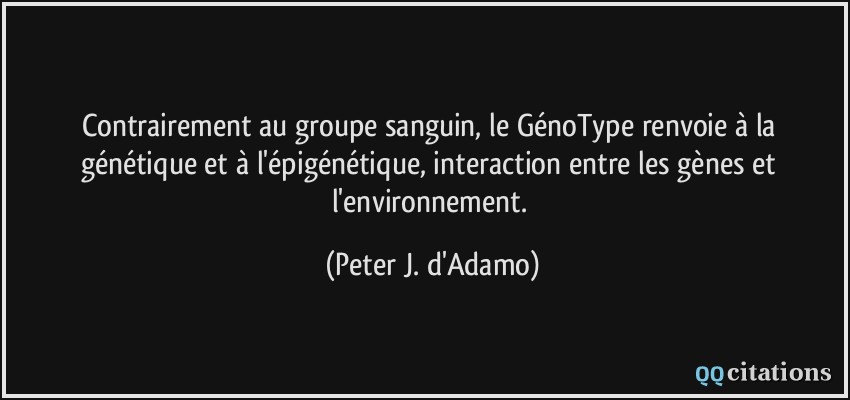 Contrairement au groupe sanguin, le GénoType renvoie à la génétique et à l'épigénétique, interaction entre les gènes et l'environnement.  - Peter J. d'Adamo