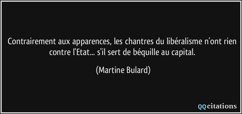 Contrairement aux apparences, les chantres du libéralisme n'ont rien contre l'Etat... s'il sert de béquille au capital.  - Martine Bulard