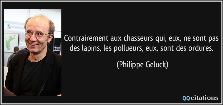 Contrairement aux chasseurs qui, eux, ne sont pas des lapins, les pollueurs, eux, sont des ordures.  - Philippe Geluck