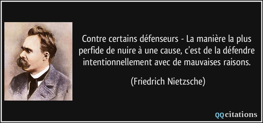 Contre certains défenseurs - La manière la plus perfide de nuire à une cause, c'est de la défendre intentionnellement avec de mauvaises raisons.  - Friedrich Nietzsche