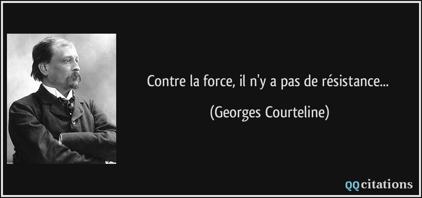 Contre la force, il n'y a pas de résistance...  - Georges Courteline