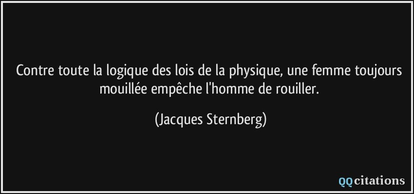 Contre toute la logique des lois de la physique, une femme toujours mouillée empêche l'homme de rouiller.  - Jacques Sternberg