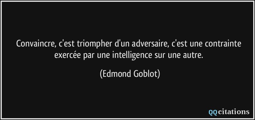 Convaincre, c'est triompher d'un adversaire, c'est une contrainte exercée par une intelligence sur une autre.  - Edmond Goblot