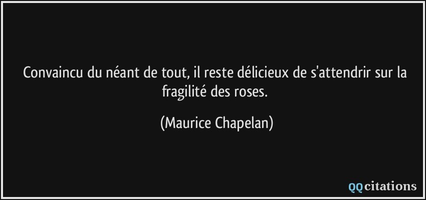 Convaincu du néant de tout, il reste délicieux de s'attendrir sur la fragilité des roses.  - Maurice Chapelan