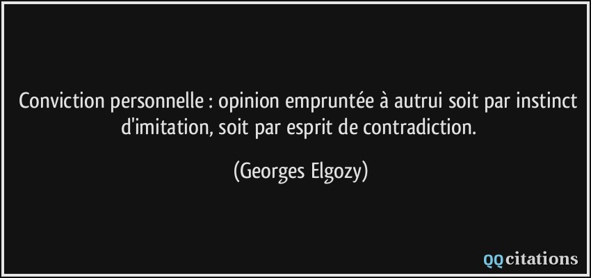 Conviction personnelle : opinion empruntée à autrui soit par instinct d'imitation, soit par esprit de contradiction.  - Georges Elgozy