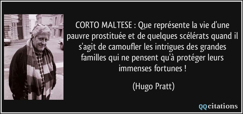 CORTO MALTESE : Que représente la vie d'une pauvre prostituée et de quelques scélérats quand il s'agit de camoufler les intrigues des grandes familles qui ne pensent qu'à protéger leurs immenses fortunes !  - Hugo Pratt