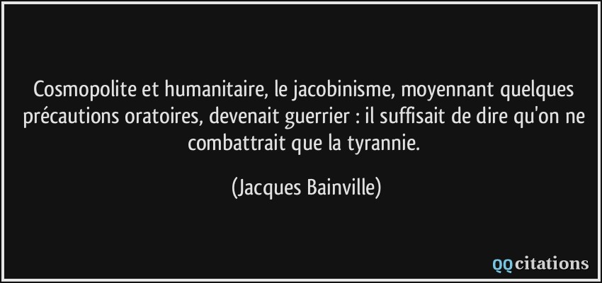 Cosmopolite et humanitaire, le jacobinisme, moyennant quelques précautions oratoires, devenait guerrier : il suffisait de dire qu'on ne combattrait que la tyrannie.  - Jacques Bainville