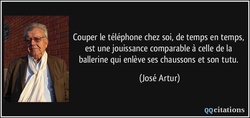 Couper le téléphone chez soi, de temps en temps, est une jouissance comparable à celle de la ballerine qui enlève ses chaussons et son tutu.  - José Artur