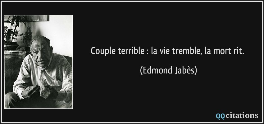 Couple terrible : la vie tremble, la mort rit.  - Edmond Jabès