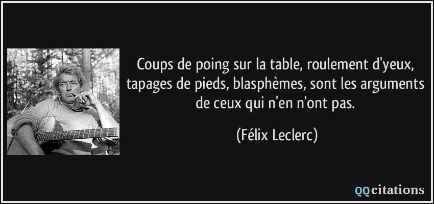 Coups de poing sur la table, roulement d'yeux, tapages de pieds, blasphèmes, sont les arguments de ceux qui n'en n'ont pas.  - Félix Leclerc