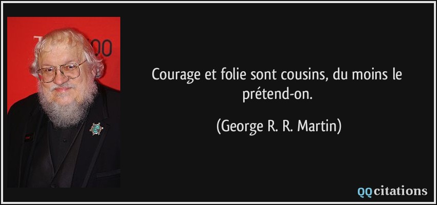 Courage et folie sont cousins, du moins le prétend-on.  - George R. R. Martin