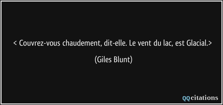 < Couvrez-vous chaudement, dit-elle. Le vent du lac, est Glacial.>  - Giles Blunt