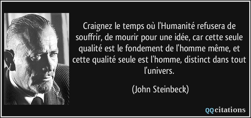 craignez le temps où l'Humanité refusera de souffrir, de mourir pour une idée, car cette seule qualité est le fondement de l'homme même, et cette qualité seule est l'homme, distinct dans tout l'univers.  - John Steinbeck