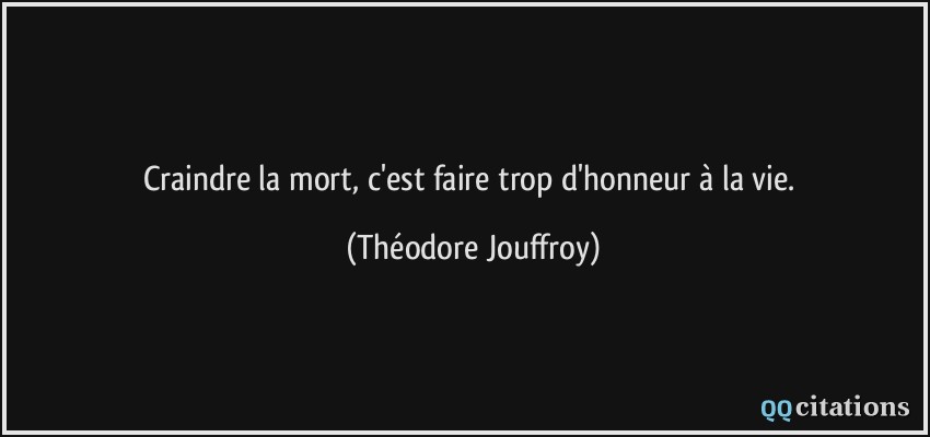 Craindre la mort, c'est faire trop d'honneur à la vie.  - Théodore Jouffroy