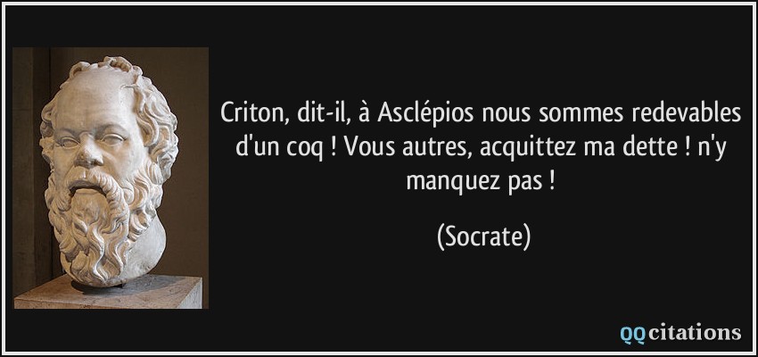 Criton, dit-il, à Asclépios nous sommes redevables d'un coq ! Vous autres, acquittez ma dette ! n'y manquez pas !  - Socrate