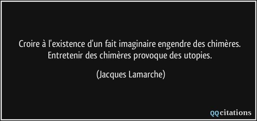 Croire à l'existence d'un fait imaginaire engendre des chimères. Entretenir des chimères provoque des utopies.  - Jacques Lamarche