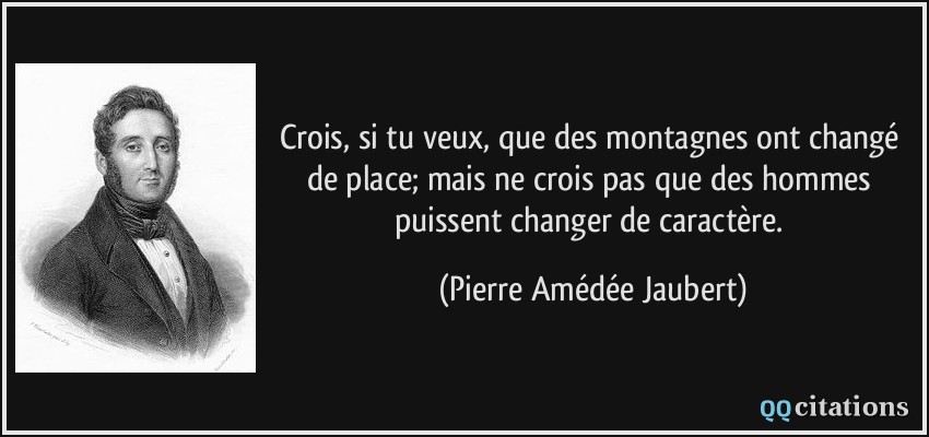 Crois, si tu veux, que des montagnes ont changé de place; mais ne crois pas que des hommes puissent changer de caractère.  - Pierre Amédée Jaubert