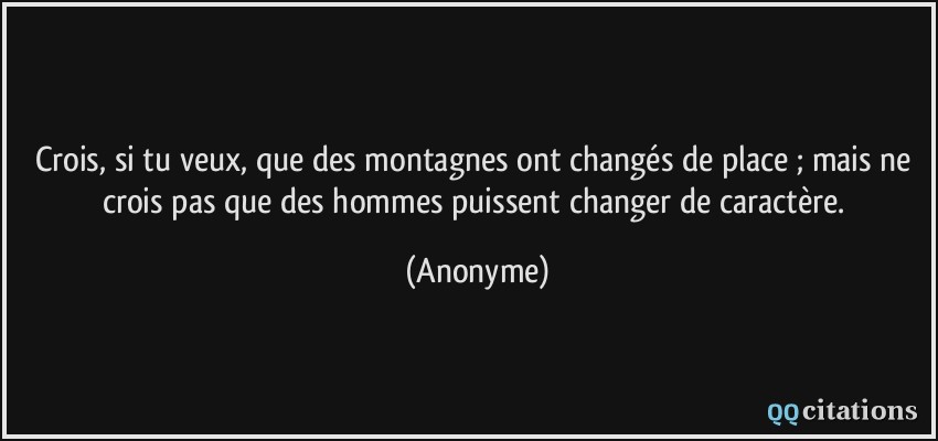 Crois, si tu veux, que des montagnes ont changés de place ; mais ne crois pas que des hommes puissent changer de caractère.  - Anonyme
