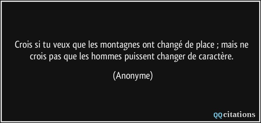 Crois si tu veux que les montagnes ont changé de place ; mais ne crois pas que les hommes puissent changer de caractère.  - Anonyme