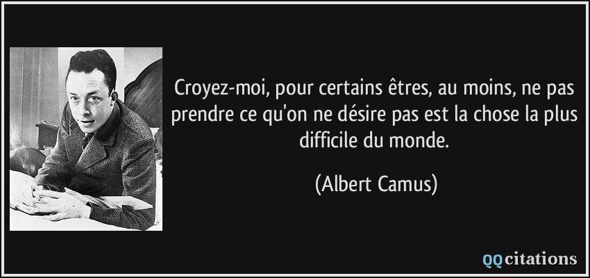 Croyez-moi, pour certains êtres, au moins, ne pas prendre ce qu'on ne désire pas est la chose la plus difficile du monde.  - Albert Camus