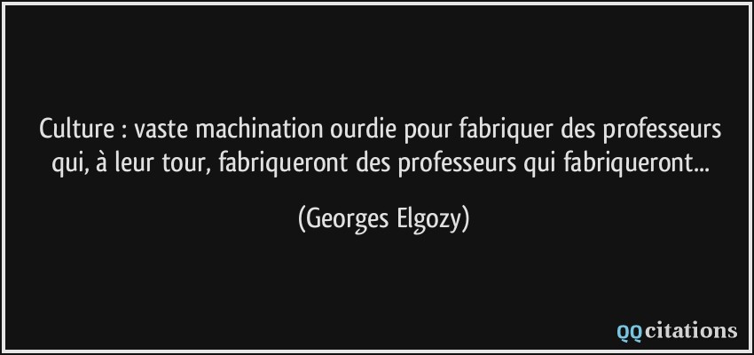 Culture : vaste machination ourdie pour fabriquer des professeurs qui, à leur tour, fabriqueront des professeurs qui fabriqueront...  - Georges Elgozy