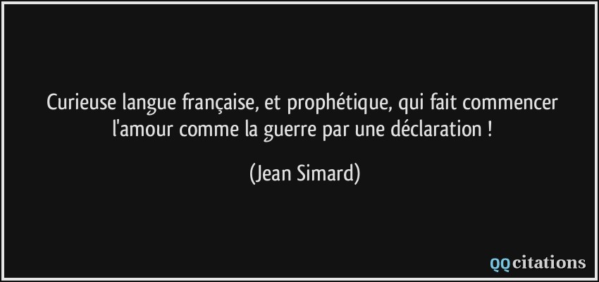 Curieuse langue française, et prophétique, qui fait commencer l'amour comme la guerre par une déclaration !  - Jean Simard