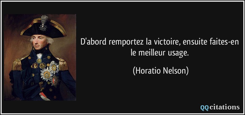 D'abord remportez la victoire, ensuite faites-en le meilleur usage.  - Horatio Nelson