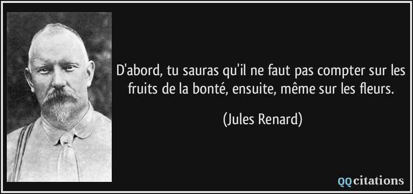 D'abord, tu sauras qu'il ne faut pas compter sur les fruits de la bonté, ensuite, même sur les fleurs.  - Jules Renard