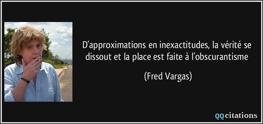 D'approximations en inexactitudes, la vérité se dissout et la place est faite à l'obscurantisme  - Fred Vargas