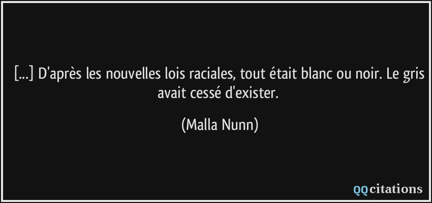[...] D'après les nouvelles lois raciales, tout était blanc ou noir. Le gris avait cessé d'exister.  - Malla Nunn
