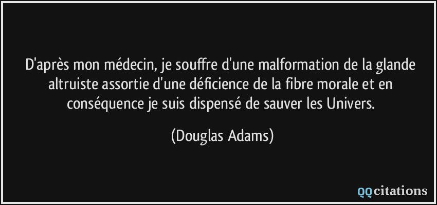 D'après mon médecin, je souffre d'une malformation de la glande altruiste assortie d'une déficience de la fibre morale et en conséquence je suis dispensé de sauver les Univers.  - Douglas Adams